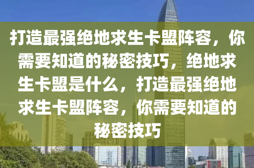 打造最强绝地求生卡盟阵容，你需要知道的秘密技巧，绝地求生卡盟是什么，打造最强绝地求生卡盟阵容，你需要知道的秘密技巧