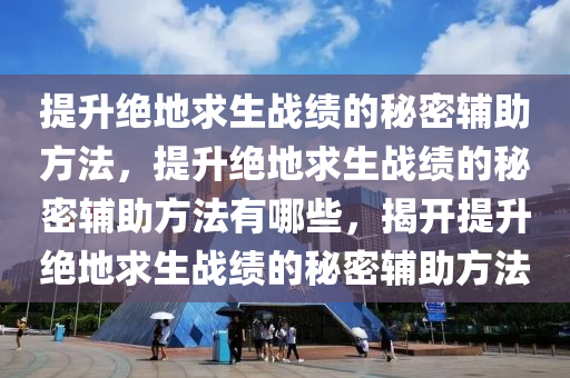 提升绝地求生战绩的秘密辅助方法，提升绝地求生战绩的秘密辅助方法有哪些，揭开提升绝地求生战绩的秘密辅助方法