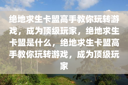 绝地求生卡盟高手教你玩转游戏，成为顶级玩家，绝地求生卡盟是什么，绝地求生卡盟高手教你玩转游戏，成为顶级玩家
