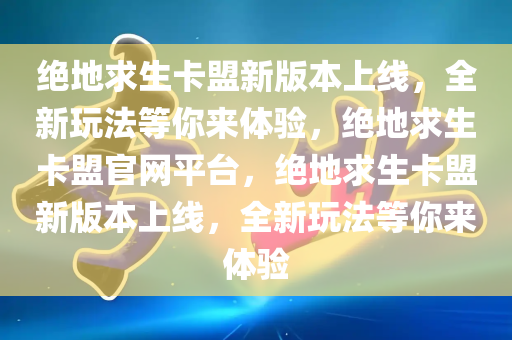 绝地求生卡盟新版本上线，全新玩法等你来体验，绝地求生卡盟官网平台，绝地求生卡盟新版本上线，全新玩法等你来体验