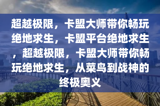 超越极限，卡盟大师带你畅玩绝地求生，卡盟平台绝地求生，超越极限，卡盟大师带你畅玩绝地求生，从菜鸟到战神的终极奥义