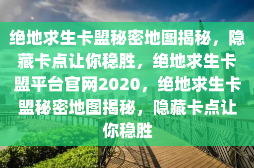 绝地求生卡盟秘密地图揭秘，隐藏卡点让你稳胜，绝地求生卡盟平台官网2020，绝地求生卡盟秘密地图揭秘，隐藏卡点让你稳胜