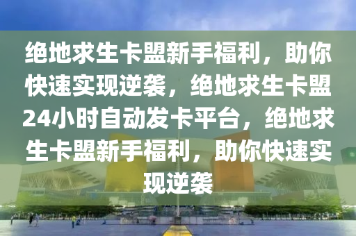绝地求生卡盟新手福利，助你快速实现逆袭，绝地求生卡盟24小时自动发卡平台，绝地求生卡盟新手福利，助你快速实现逆袭