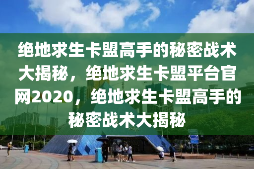 绝地求生卡盟高手的秘密战术大揭秘，绝地求生卡盟平台官网2020，绝地求生卡盟高手的秘密战术大揭秘
