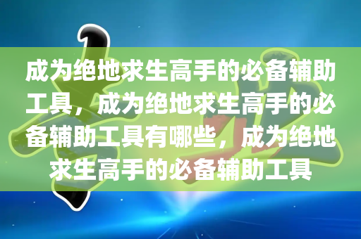 成为绝地求生高手的必备辅助工具，成为绝地求生高手的必备辅助工具有哪些，成为绝地求生高手的必备辅助工具