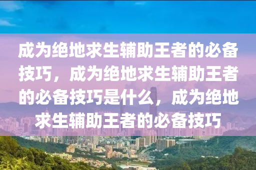 成为绝地求生辅助王者的必备技巧，成为绝地求生辅助王者的必备技巧是什么，成为绝地求生辅助王者的必备技巧