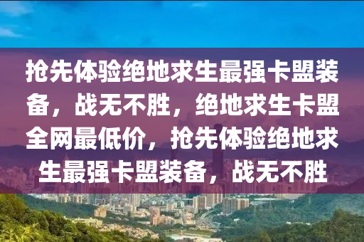抢先体验绝地求生最强卡盟装备，战无不胜，绝地求生卡盟全网最低价，抢先体验绝地求生最强卡盟装备，战无不胜
