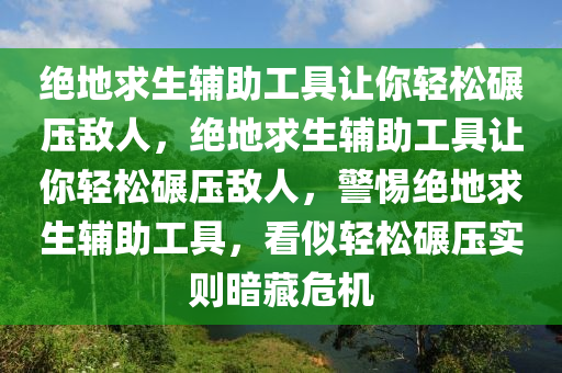绝地求生辅助工具让你轻松碾压敌人，绝地求生辅助工具让你轻松碾压敌人，警惕绝地求生辅助工具，看似轻松碾压实则暗藏危机