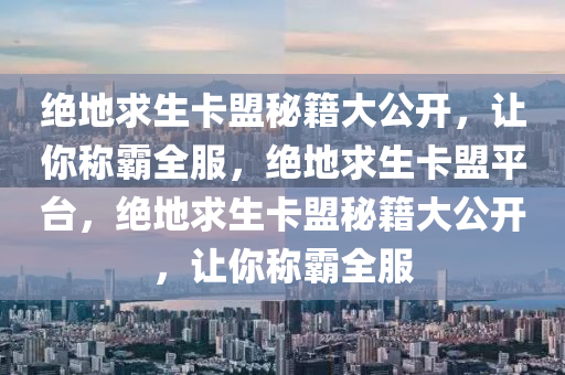 绝地求生卡盟秘籍大公开，让你称霸全服，绝地求生卡盟平台，绝地求生卡盟秘籍大公开，让你称霸全服