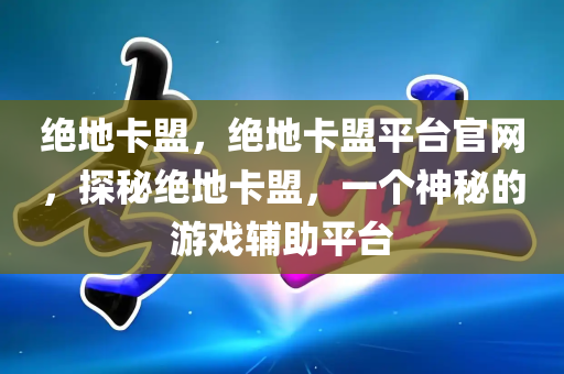 绝地卡盟，绝地卡盟平台官网，探秘绝地卡盟，一个神秘的游戏辅助平台