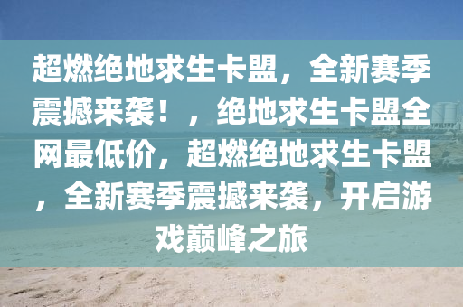 超燃绝地求生卡盟，全新赛季震撼来袭！，绝地求生卡盟全网最低价，超燃绝地求生卡盟，全新赛季震撼来袭，开启游戏巅峰之旅