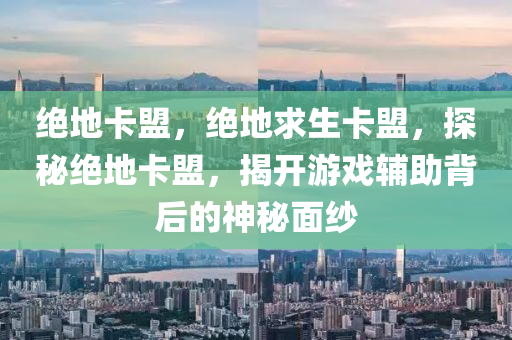 绝地卡盟，绝地求生卡盟，探秘绝地卡盟，揭开游戏辅助背后的神秘面纱