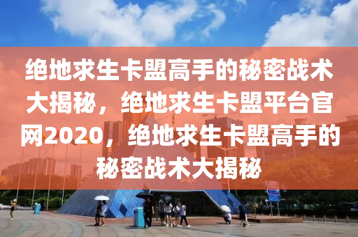 绝地求生卡盟高手的秘密战术大揭秘，绝地求生卡盟平台官网2020，绝地求生卡盟高手的秘密战术大揭秘
