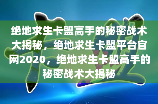 绝地求生卡盟高手的秘密战术大揭秘，绝地求生卡盟平台官网2020，绝地求生卡盟高手的秘密战术大揭秘