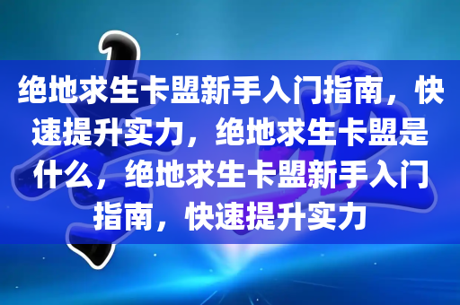 绝地求生卡盟新手入门指南，快速提升实力，绝地求生卡盟是什么，绝地求生卡盟新手入门指南，快速提升实力