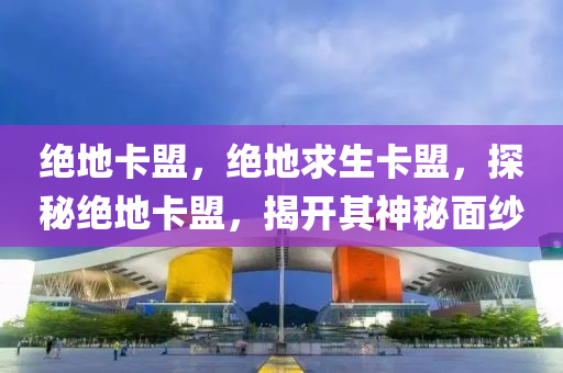 绝地卡盟，绝地求生卡盟，探秘绝地卡盟，揭开其神秘面纱