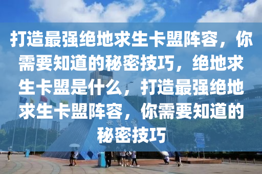 打造最强绝地求生卡盟阵容，你需要知道的秘密技巧，绝地求生卡盟是什么，打造最强绝地求生卡盟阵容，你需要知道的秘密技巧