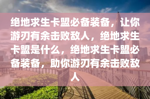 绝地求生卡盟必备装备，让你游刃有余击败敌人，绝地求生卡盟是什么，绝地求生卡盟必备装备，助你游刃有余击败敌人