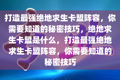 打造最强绝地求生卡盟阵容，你需要知道的秘密技巧，绝地求生卡盟是什么，打造最强绝地求生卡盟阵容，你需要知道的秘密技巧