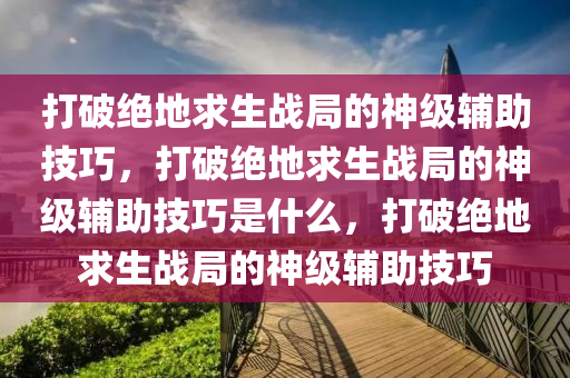 打破绝地求生战局的神级辅助技巧，打破绝地求生战局的神级辅助技巧是什么，打破绝地求生战局的神级辅助技巧