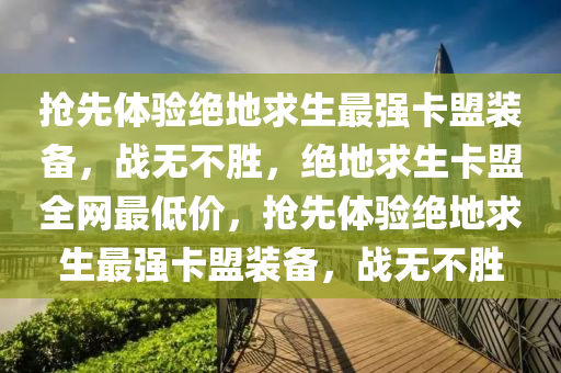 抢先体验绝地求生最强卡盟装备，战无不胜，绝地求生卡盟全网最低价，抢先体验绝地求生最强卡盟装备，战无不胜