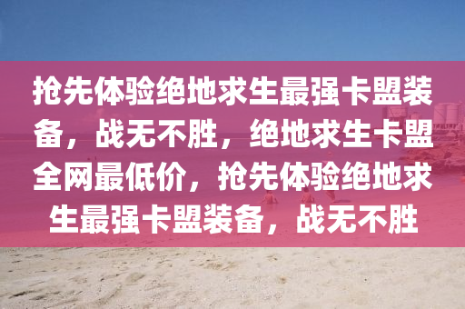 抢先体验绝地求生最强卡盟装备，战无不胜，绝地求生卡盟全网最低价，抢先体验绝地求生最强卡盟装备，战无不胜