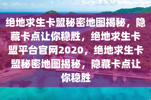 绝地求生卡盟秘密地图揭秘，隐藏卡点让你稳胜，绝地求生卡盟平台官网2020，绝地求生卡盟秘密地图揭秘，隐藏卡点让你稳胜