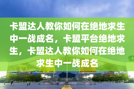 卡盟达人教你如何在绝地求生中一战成名，卡盟平台绝地求生，卡盟达人教你如何在绝地求生中一战成名