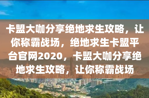 卡盟大咖分享绝地求生攻略，让你称霸战场，绝地求生卡盟平台官网2020，卡盟大咖分享绝地求生攻略，让你称霸战场