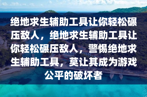 绝地求生辅助工具让你轻松碾压敌人，绝地求生辅助工具让你轻松碾压敌人，警惕绝地求生辅助工具，莫让其成为游戏公平的破坏者