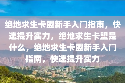 绝地求生卡盟新手入门指南，快速提升实力，绝地求生卡盟是什么，绝地求生卡盟新手入门指南，快速提升实力