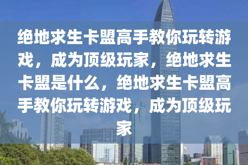 绝地求生卡盟高手教你玩转游戏，成为顶级玩家，绝地求生卡盟是什么，绝地求生卡盟高手教你玩转游戏，成为顶级玩家