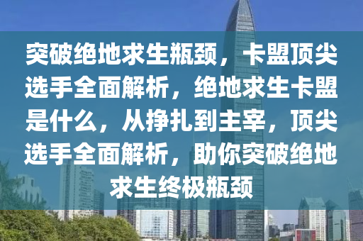 突破绝地求生瓶颈，卡盟顶尖选手全面解析，绝地求生卡盟是什么，从挣扎到主宰，顶尖选手全面解析，助你突破绝地求生终极瓶颈