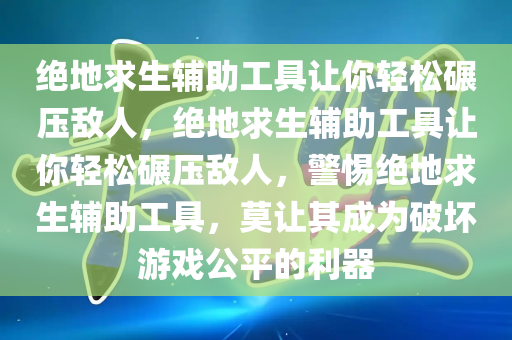 绝地求生辅助工具让你轻松碾压敌人，绝地求生辅助工具让你轻松碾压敌人，警惕绝地求生辅助工具，莫让其成为破坏游戏公平的利器