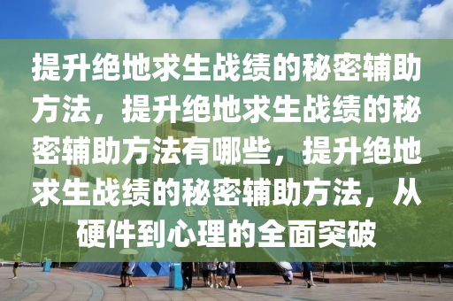 提升绝地求生战绩的秘密辅助方法，提升绝地求生战绩的秘密辅助方法有哪些，提升绝地求生战绩的秘密辅助方法，从硬件到心理的全面突破