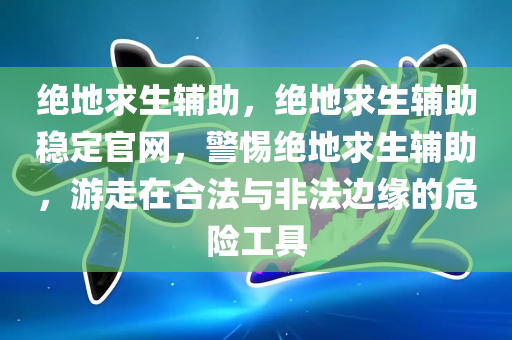 绝地求生辅助，绝地求生辅助稳定官网，警惕绝地求生辅助，游走在合法与非法边缘的危险工具