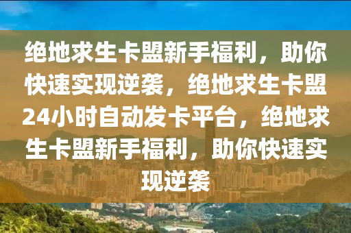 绝地求生卡盟新手福利，助你快速实现逆袭，绝地求生卡盟24小时自动发卡平台，绝地求生卡盟新手福利，助你快速实现逆袭