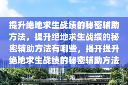 提升绝地求生战绩的秘密辅助方法，提升绝地求生战绩的秘密辅助方法有哪些，揭开提升绝地求生战绩的秘密辅助方法