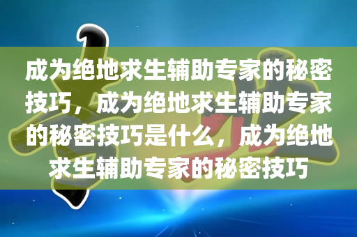 成为绝地求生辅助专家的秘密技巧，成为绝地求生辅助专家的秘密技巧是什么，成为绝地求生辅助专家的秘密技巧