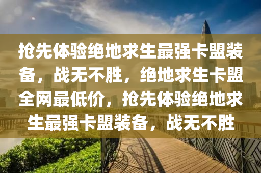 抢先体验绝地求生最强卡盟装备，战无不胜，绝地求生卡盟全网最低价，抢先体验绝地求生最强卡盟装备，战无不胜