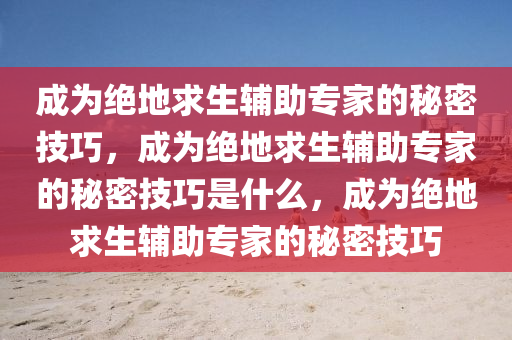 成为绝地求生辅助专家的秘密技巧，成为绝地求生辅助专家的秘密技巧是什么，成为绝地求生辅助专家的秘密技巧