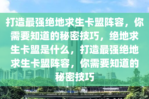 打造最强绝地求生卡盟阵容，你需要知道的秘密技巧，绝地求生卡盟是什么，打造最强绝地求生卡盟阵容，你需要知道的秘密技巧