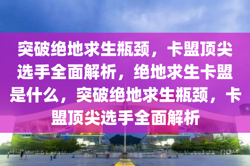 突破绝地求生瓶颈，卡盟顶尖选手全面解析，绝地求生卡盟是什么，突破绝地求生瓶颈，卡盟顶尖选手全面解析