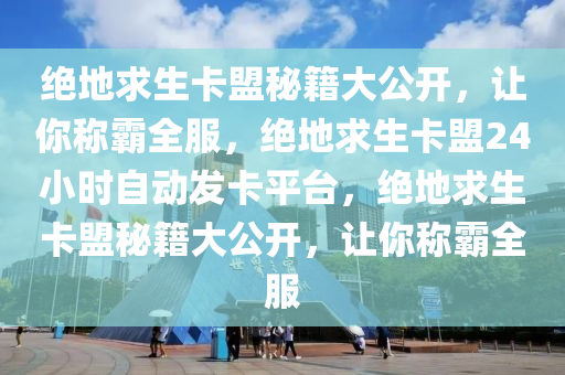 绝地求生卡盟秘籍大公开，让你称霸全服，绝地求生卡盟24小时自动发卡平台，绝地求生卡盟秘籍大公开，让你称霸全服