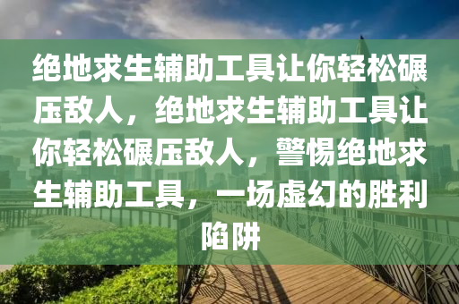 绝地求生辅助工具让你轻松碾压敌人，绝地求生辅助工具让你轻松碾压敌人，警惕绝地求生辅助工具，一场虚幻的胜利陷阱