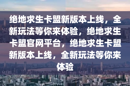 绝地求生卡盟新版本上线，全新玩法等你来体验，绝地求生卡盟官网平台，绝地求生卡盟新版本上线，全新玩法等你来体验