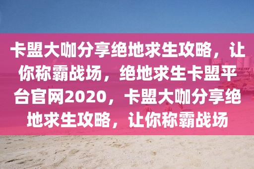 卡盟大咖分享绝地求生攻略，让你称霸战场，绝地求生卡盟平台官网2020，卡盟大咖分享绝地求生攻略，让你称霸战场