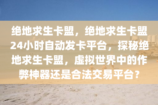 绝地求生卡盟，绝地求生卡盟24小时自动发卡平台，探秘绝地求生卡盟，虚拟世界中的作弊神器还是合法交易平台？