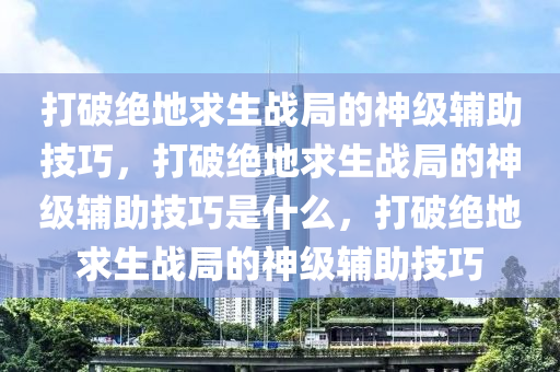打破绝地求生战局的神级辅助技巧，打破绝地求生战局的神级辅助技巧是什么，打破绝地求生战局的神级辅助技巧