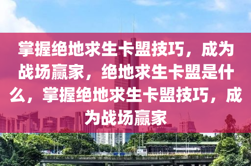 掌握绝地求生卡盟技巧，成为战场赢家，绝地求生卡盟是什么，掌握绝地求生卡盟技巧，成为战场赢家